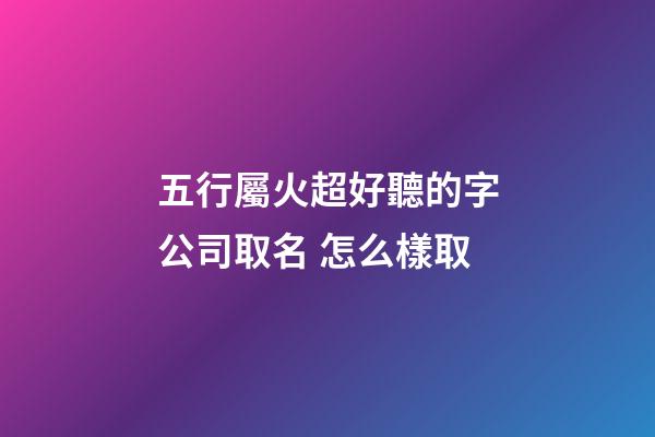 五行屬火超好聽的字公司取名 怎么樣取-第1張-公司起名-玄機派